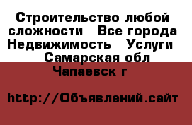 Строительство любой сложности - Все города Недвижимость » Услуги   . Самарская обл.,Чапаевск г.